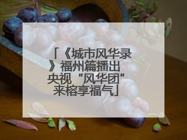 《城市风华录》福州篇播出 央视“风华团”来榕享福气
