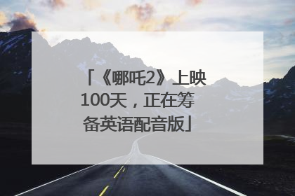 《哪吒2》上映100天，正在筹备英语配音版