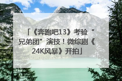 《奔跑吧13》考验“兄弟团”演技！微综剧《24K风暴》开拍