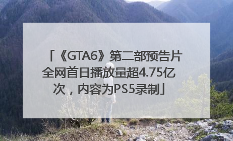 《GTA6》第二部预告片全网首日播放量超4.75亿次，内容为PS5录制