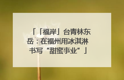 「福岸」台青林东岳：在福州用冰淇淋书写“甜蜜事业”