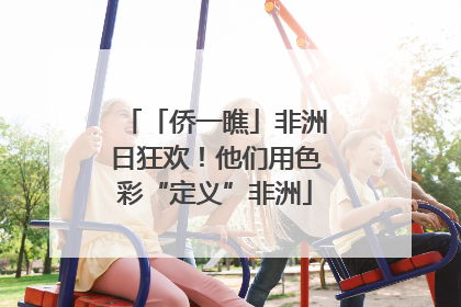 「侨一瞧」非洲日狂欢！他们用色彩“定义”非洲