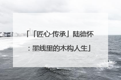 「匠心·传承」陆德怀：墨线里的木构人生
