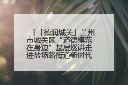 「德润城关」兰州市城关区“道德模范在身边”基层巡讲走进盐场路街道新时代文明实践所