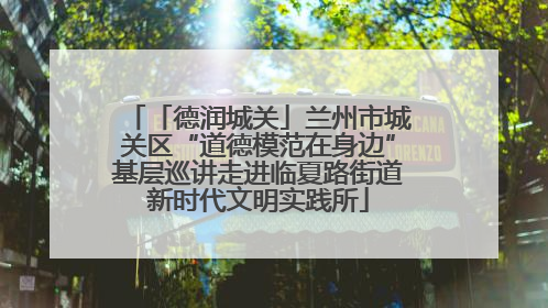 「德润城关」兰州市城关区“道德模范在身边”基层巡讲走进临夏路街道新时代文明实践所