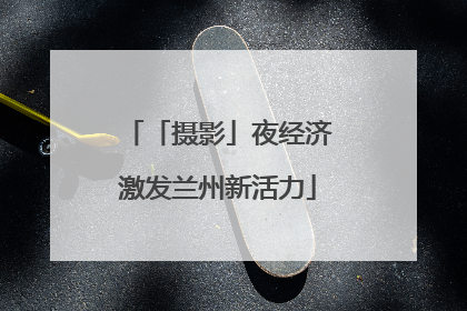 「摄影」夜经济激发兰州新活力