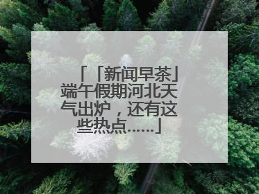 「新闻早茶」端午假期河北天气出炉，还有这些热点……