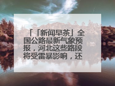 「新闻早茶」全国公路最新气象预报，河北这些路段将受雷暴影响，还有这些热点……