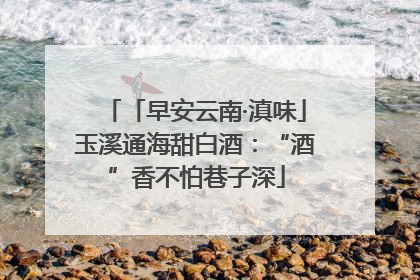 「早安云南·滇味」玉溪通海甜白酒：“酒”香不怕巷子深