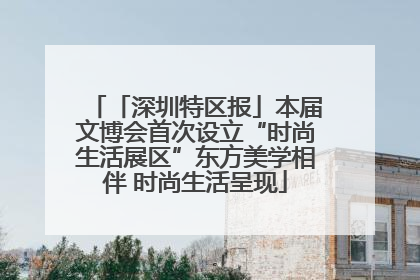 「深圳特区报」本届文博会首次设立“时尚生活展区”东方美学相伴 时尚生活呈现