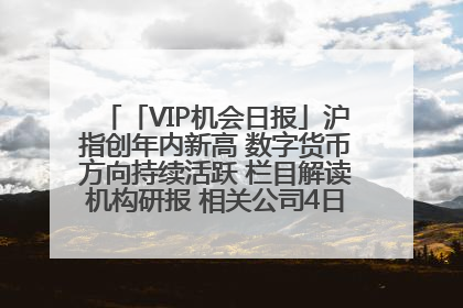 「VIP机会日报」沪指创年内新高 数字货币方向持续活跃 栏目解读机构研报 相关公司4日最高涨44.86%