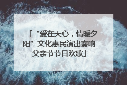 “爱在天心，情暖夕阳”文化惠民演出奏响父亲节节日欢歌