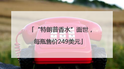 “特朗普香水”面世，每瓶售价249美元