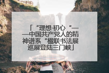 “理想·初心“——中国共产党人的精神谱系“楹联书法展巡展登陆三门峡