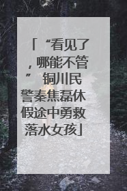 “看见了，哪能不管” 铜川民警秦焦磊休假途中勇救落水女孩