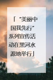 “美丽中国我先行”系列宣传活动在黑河水源地举行