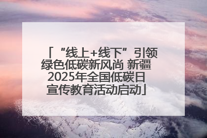 “线上+线下”引领绿色低碳新风尚 新疆2025年全国低碳日宣传教育活动启动