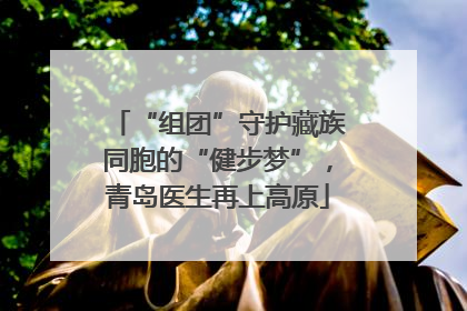 “组团”守护藏族同胞的“健步梦”，青岛医生再上高原