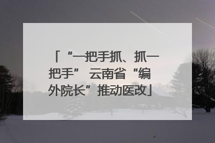 “一把手抓、抓一把手” 云南省“编外院长”推动医改