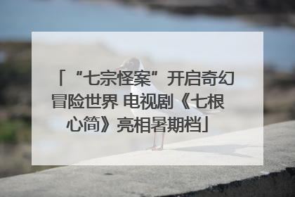 “七宗怪案”开启奇幻冒险世界 电视剧《七根心简》亮相暑期档