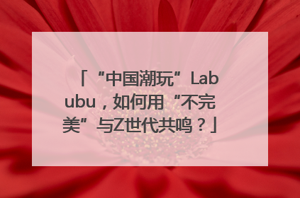 “中国潮玩”Labubu，如何用“不完美”与Z世代共鸣？