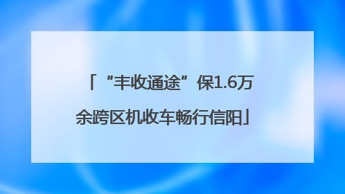 “丰收通途”保1.6万余跨区机收车畅行信阳