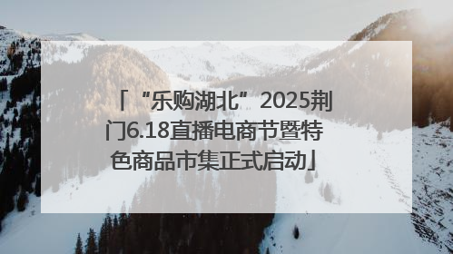 “乐购湖北”2025荆门6.18直播电商节暨特色商品市集正式启动