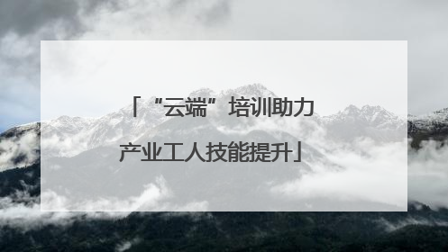 “云端”培训助力产业工人技能提升