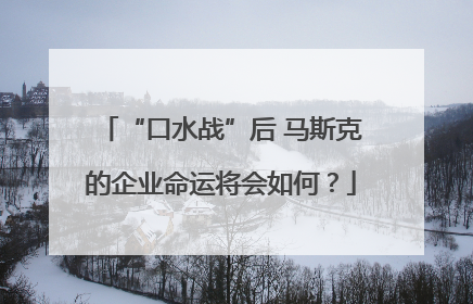 “口水战”后 马斯克的企业命运将会如何？