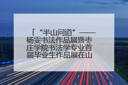 “半山问道”——杨雯书法作品展暨枣庄学院书法学专业首届毕业生作品展在山东省文化馆开幕