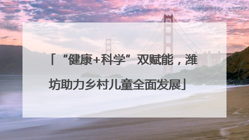 “健康+科学”双赋能，潍坊助力乡村儿童全面发展