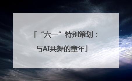 “六一”特别策划：与AI共舞的童年