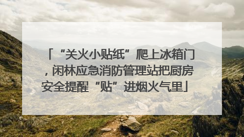 “关火小贴纸”爬上冰箱门，闲林应急消防管理站把厨房安全提醒“贴”进烟火气里