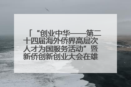 “创业中华——第二十四届海外侨界高层次人才为国服务活动”暨新侨创新创业大会在雄安新区开幕