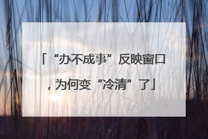 “办不成事”反映窗口，为何变“冷清”了