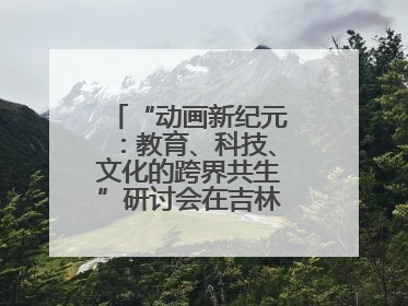 “动画新纪元：教育、科技、文化的跨界共生”研讨会在吉林动画学院举行