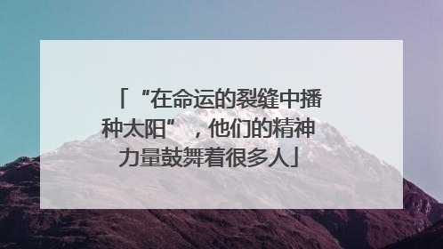 “在命运的裂缝中播种太阳”，他们的精神力量鼓舞着很多人