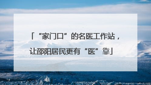 “家门口”的名医工作站，让邵阳居民更有“医”靠