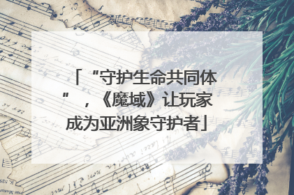 “守护生命共同体”，《魔域》让玩家成为亚洲象守护者