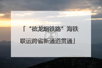 “德龙烟铁路”海铁联运跨省新通道贯通