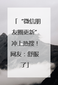 “微信朋友圈更新”冲上热搜！网友：舒服了