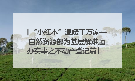 “小红本”温暖千万家——自然资源部为基层解难题办实事之不动产登记篇