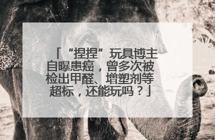 “捏捏”玩具博主自曝患癌，曾多次被检出甲醛、增塑剂等超标，还能玩吗？