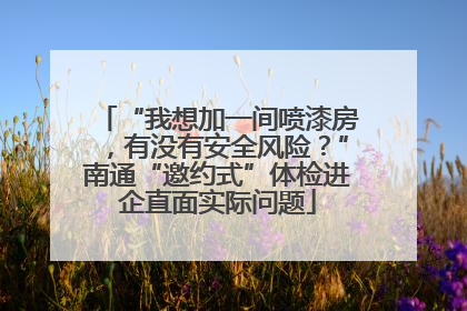 “我想加一间喷漆房，有没有安全风险？”南通“邀约式”体检进企直面实际问题