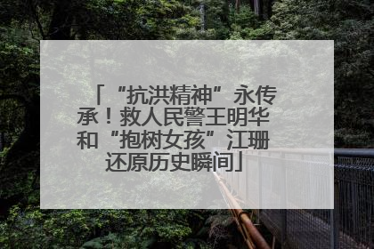 “抗洪精神”永传承！救人民警王明华和“抱树女孩”江珊还原历史瞬间
