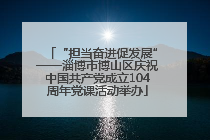 “担当奋进促发展”——淄博市博山区庆祝中国共产党成立104周年党课活动举办