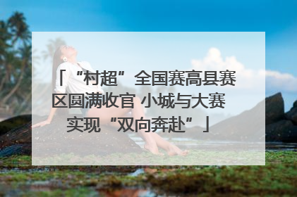 “村超”全国赛高县赛区圆满收官 小城与大赛实现“双向奔赴”