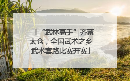 “武林高手”齐聚太仓，全国武术之乡武术套路比赛开赛