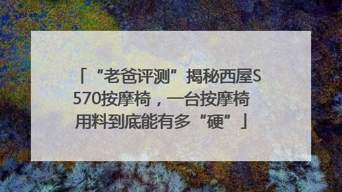 “老爸评测”揭秘西屋S570按摩椅，一台按摩椅用料到底能有多“硬”