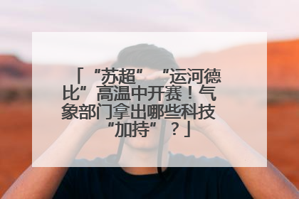 “苏超”“运河德比”高温中开赛！气象部门拿出哪些科技“加持”？
